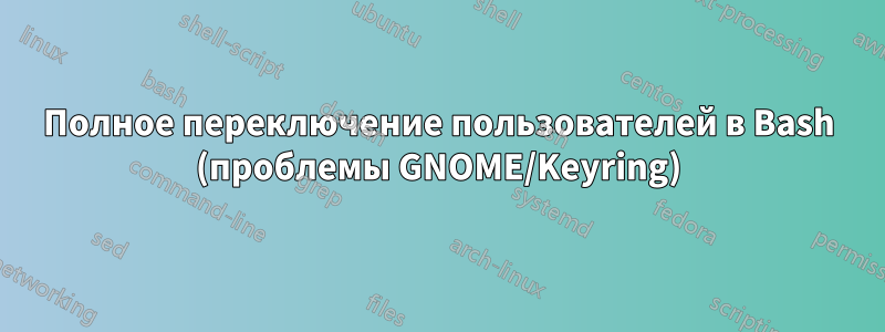 Полное переключение пользователей в Bash (проблемы GNOME/Keyring)