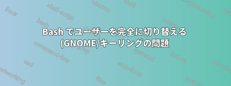 Bash でユーザーを完全に切り替える (GNOME/キーリングの問題)