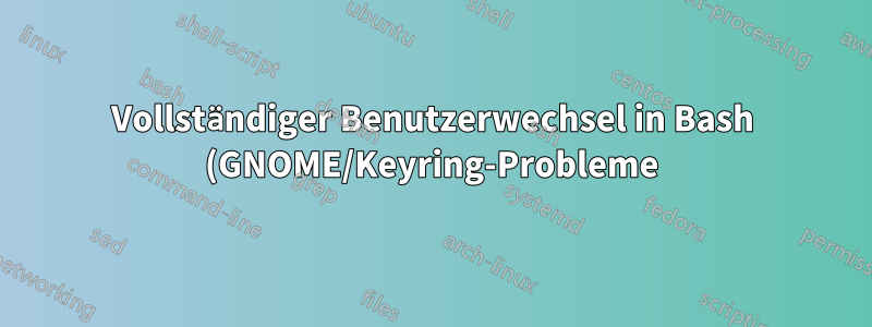 Vollständiger Benutzerwechsel in Bash (GNOME/Keyring-Probleme)