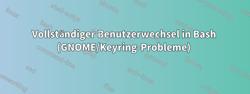 Vollständiger Benutzerwechsel in Bash (GNOME/Keyring-Probleme)