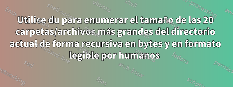 Utilice du para enumerar el tamaño de las 20 carpetas/archivos más grandes del directorio actual de forma recursiva en bytes y en formato legible por humanos 