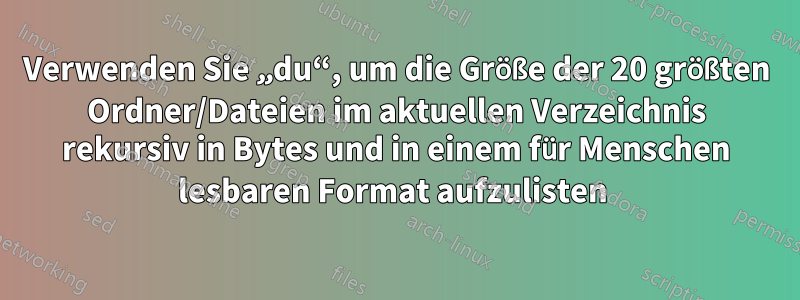 Verwenden Sie „du“, um die Größe der 20 größten Ordner/Dateien im aktuellen Verzeichnis rekursiv in Bytes und in einem für Menschen lesbaren Format aufzulisten 