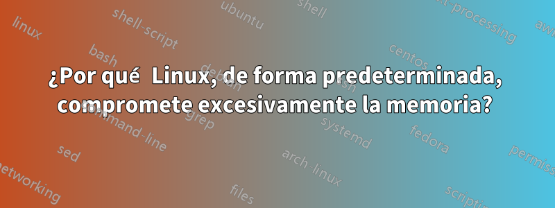 ¿Por qué Linux, de forma predeterminada, compromete excesivamente la memoria?