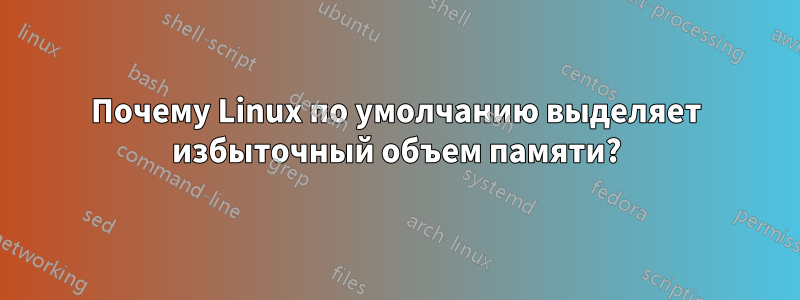 Почему Linux по умолчанию выделяет избыточный объем памяти?