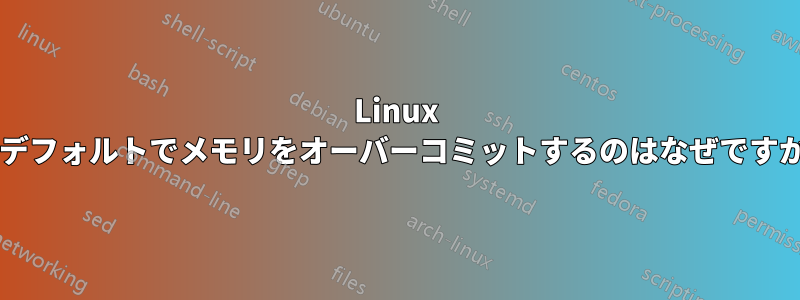 Linux がデフォルトでメモリをオーバーコミットするのはなぜですか?