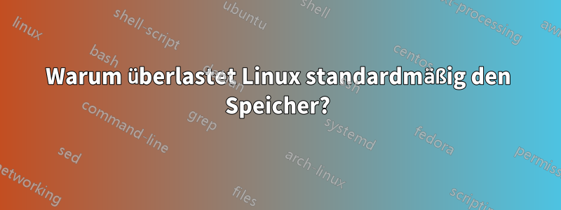 Warum überlastet Linux standardmäßig den Speicher?