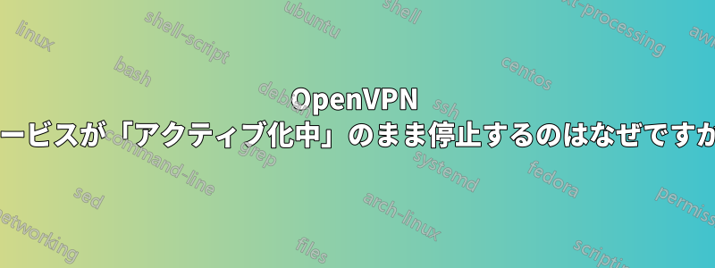 OpenVPN サービスが「アクティブ化中」のまま停止するのはなぜですか?