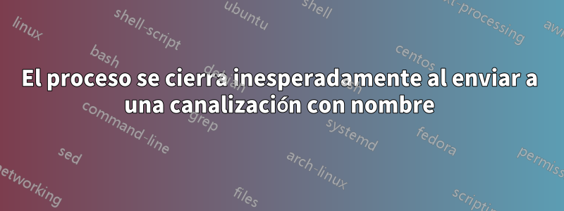 El proceso se cierra inesperadamente al enviar a una canalización con nombre