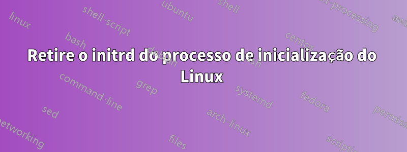 Retire o initrd do processo de inicialização do Linux