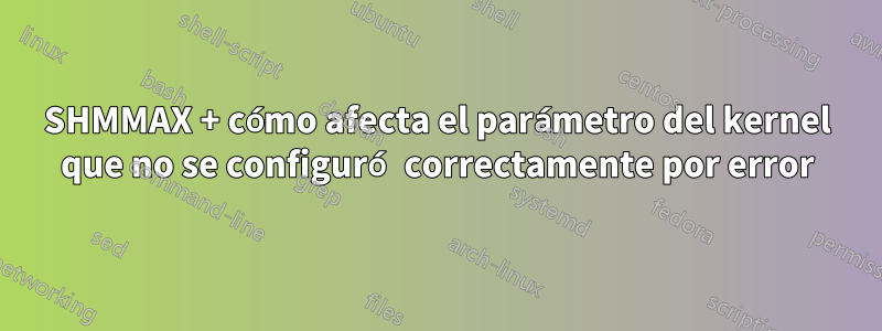 SHMMAX + cómo afecta el parámetro del kernel que no se configuró correctamente por error