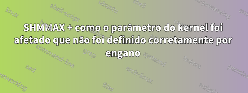 SHMMAX + como o parâmetro do kernel foi afetado que não foi definido corretamente por engano