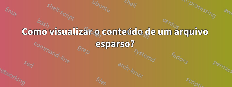 Como visualizar o conteúdo de um arquivo esparso?