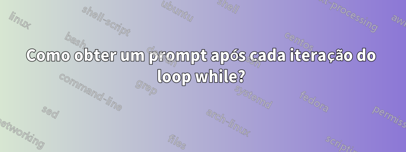 Como obter um prompt após cada iteração do loop while?