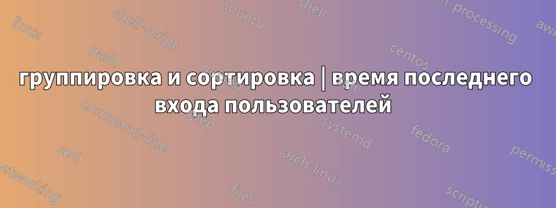 группировка и сортировка | время последнего входа пользователей 