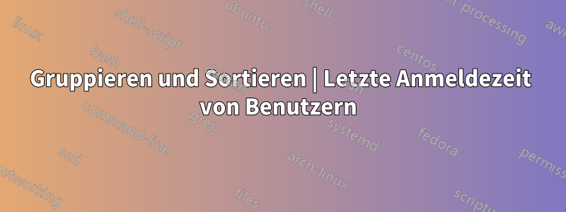 Gruppieren und Sortieren | Letzte Anmeldezeit von Benutzern 