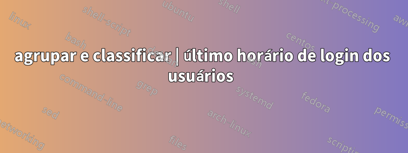 agrupar e classificar | último horário de login dos usuários 