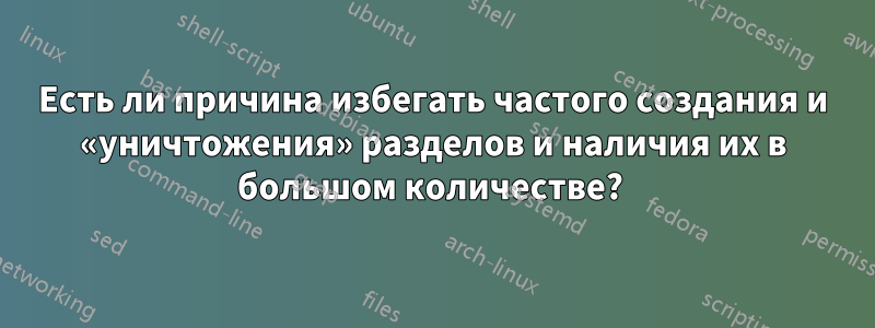 Есть ли причина избегать частого создания и «уничтожения» разделов и наличия их в большом количестве? 