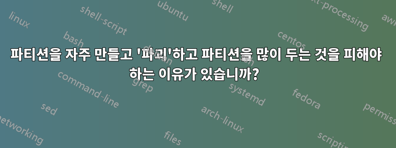 파티션을 자주 만들고 '파괴'하고 파티션을 많이 두는 것을 피해야 하는 이유가 있습니까? 