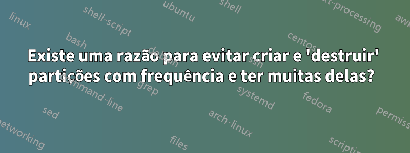 Existe uma razão para evitar criar e 'destruir' partições com frequência e ter muitas delas? 