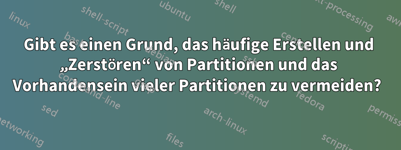 Gibt es einen Grund, das häufige Erstellen und „Zerstören“ von Partitionen und das Vorhandensein vieler Partitionen zu vermeiden? 