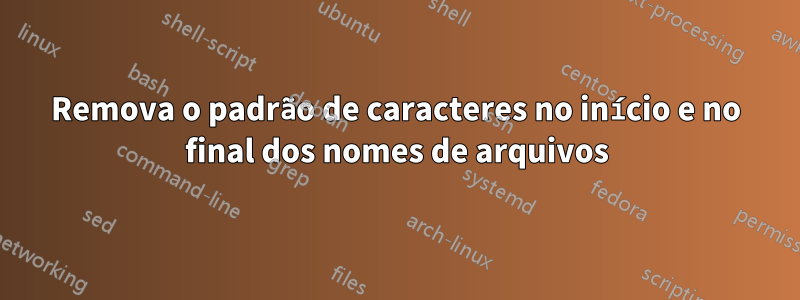 Remova o padrão de caracteres no início e no final dos nomes de arquivos