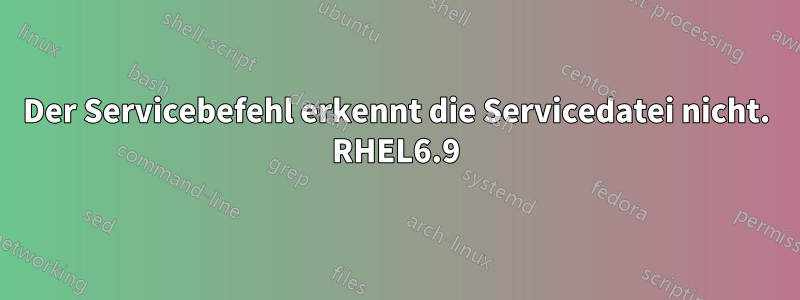 Der Servicebefehl erkennt die Servicedatei nicht. RHEL6.9