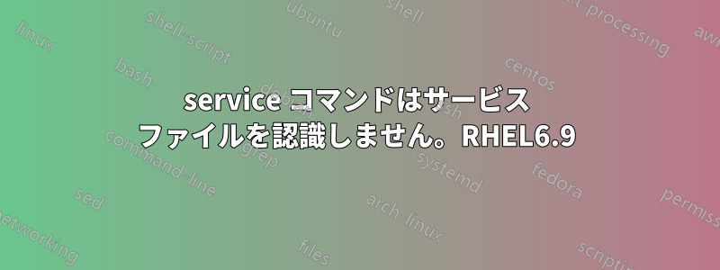 service コマンドはサービス ファイルを認識しません。RHEL6.9