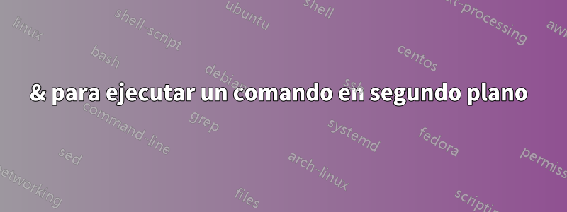 & para ejecutar un comando en segundo plano 