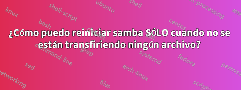 ¿Cómo puedo reiniciar samba SÓLO cuando no se están transfiriendo ningún archivo?