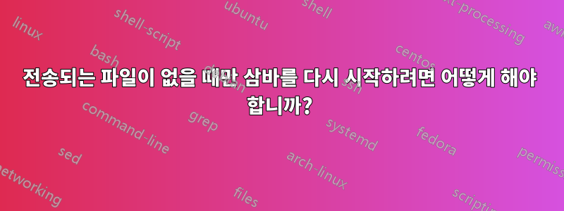 전송되는 파일이 없을 때만 삼바를 다시 시작하려면 어떻게 해야 합니까?