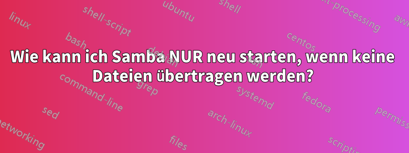 Wie kann ich Samba NUR neu starten, wenn keine Dateien übertragen werden?