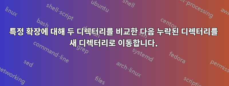 특정 확장에 대해 두 디렉터리를 비교한 다음 누락된 디렉터리를 새 디렉터리로 이동합니다.