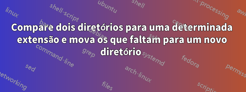 Compare dois diretórios para uma determinada extensão e mova os que faltam para um novo diretório 