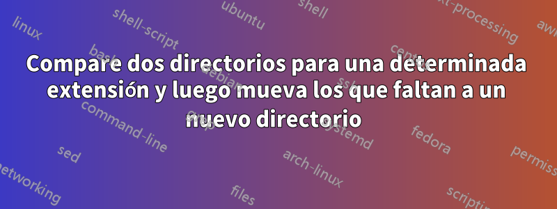 Compare dos directorios para una determinada extensión y luego mueva los que faltan a un nuevo directorio 