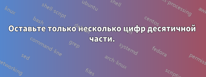 Оставьте только несколько цифр десятичной части.