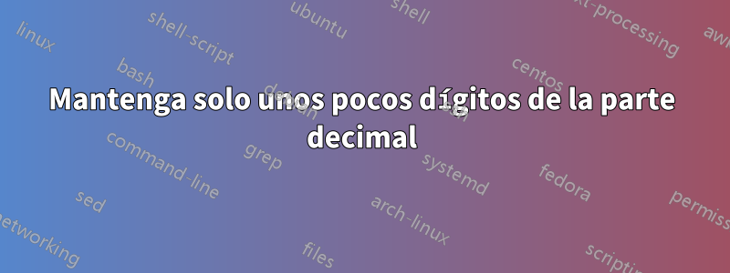 Mantenga solo unos pocos dígitos de la parte decimal