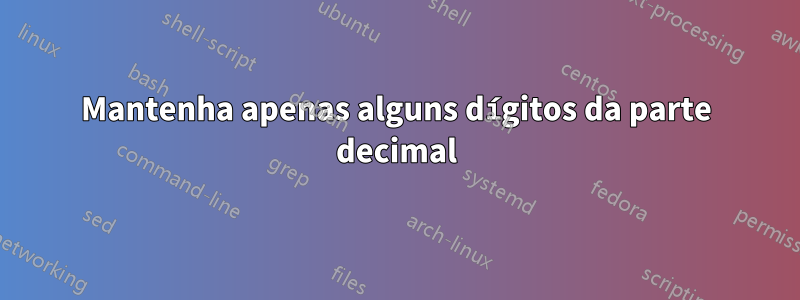 Mantenha apenas alguns dígitos da parte decimal