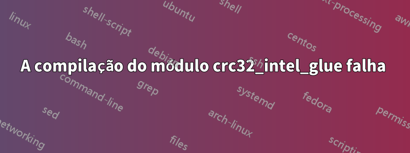 A compilação do módulo crc32_intel_glue falha