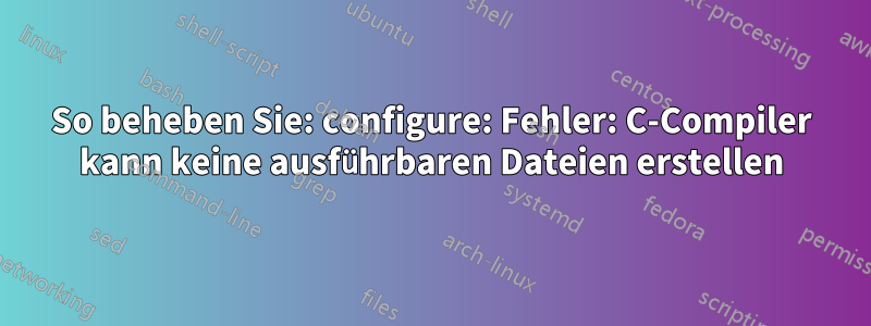 So beheben Sie: configure: Fehler: C-Compiler kann keine ausführbaren Dateien erstellen