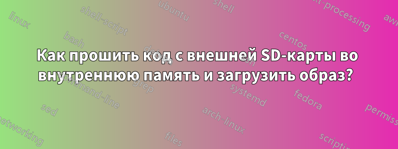 Как прошить код с внешней SD-карты во внутреннюю память и загрузить образ? 