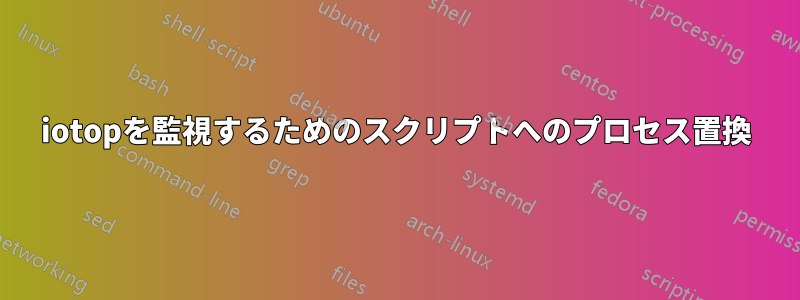 iotopを監視するためのスクリプトへのプロセス置換