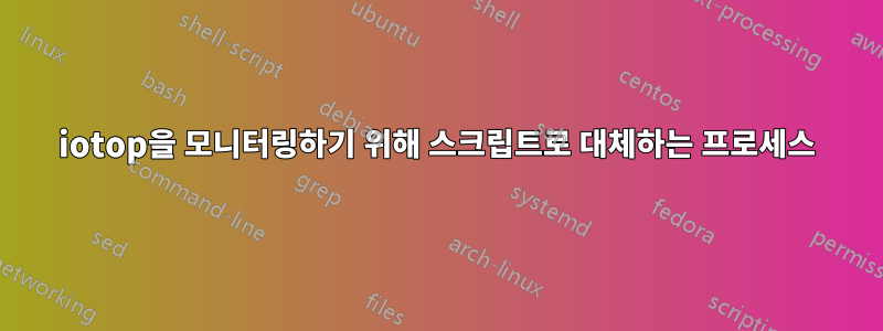 iotop을 모니터링하기 위해 스크립트로 대체하는 프로세스