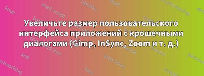 Увеличьте размер пользовательского интерфейса приложений с крошечными диалогами (Gimp, InSync, Zoom и т. д.)