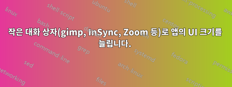 작은 대화 상자(gimp, InSync, Zoom 등)로 앱의 UI 크기를 늘립니다.