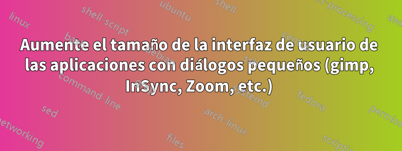 Aumente el tamaño de la interfaz de usuario de las aplicaciones con diálogos pequeños (gimp, InSync, Zoom, etc.)