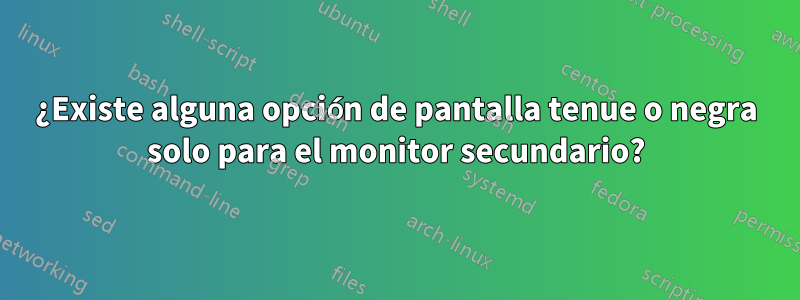 ¿Existe alguna opción de pantalla tenue o negra solo para el monitor secundario?