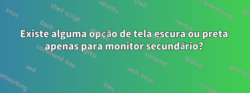 Existe alguma opção de tela escura ou preta apenas para monitor secundário?