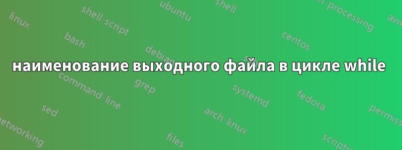 наименование выходного файла в цикле while