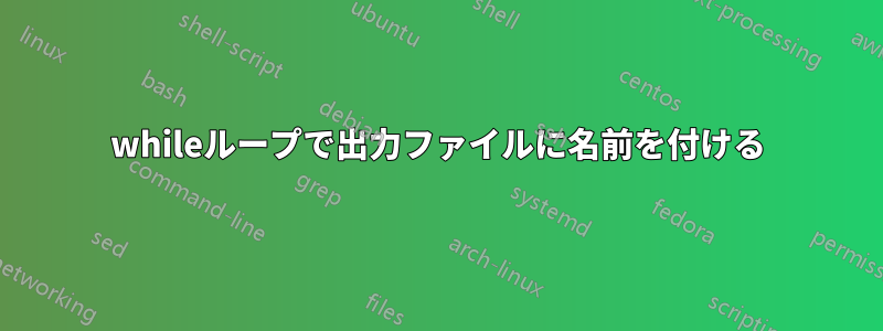 whileループで出力ファイルに名前を付ける