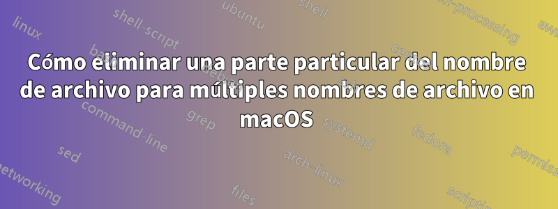 Cómo eliminar una parte particular del nombre de archivo para múltiples nombres de archivo en macOS